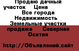Продаю дачный участок  › Цена ­ 300 000 - Все города Недвижимость » Земельные участки продажа   . Северная Осетия